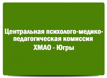 Центральная психолого-медико-педагогическая комиссия Ханты-Мансийского автономного округа - Югры